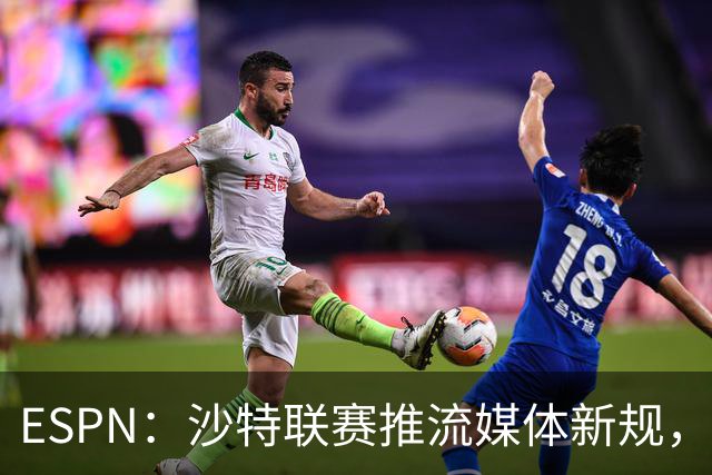 ESPN：沙特联赛推流媒体新规，C罗或凭10亿粉丝获巨额分成